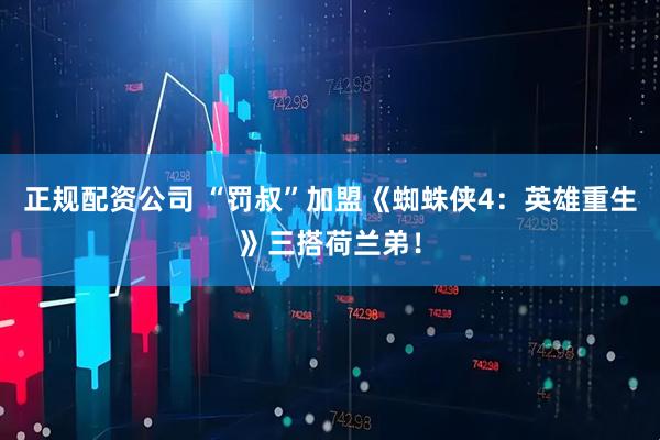 正规配资公司 “罚叔”加盟《蜘蛛侠4：英雄重生》三搭荷兰弟！