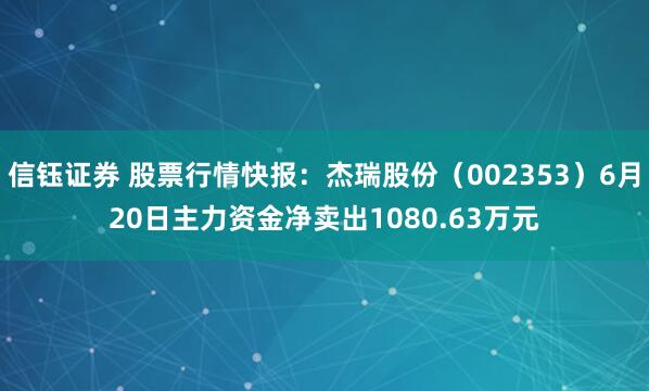 信钰证券 股票行情快报：杰瑞股份（002353）6月20日主力资金净卖出1080.63万元