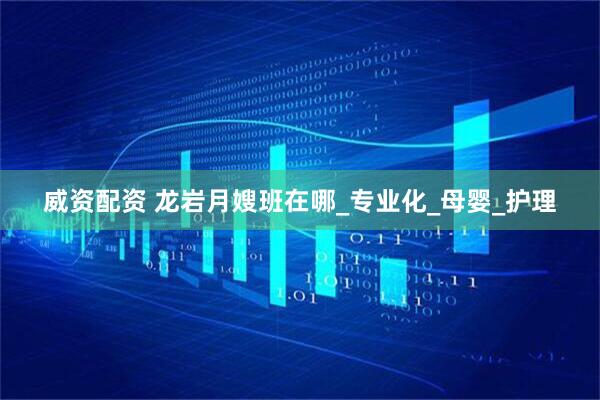 威资配资 龙岩月嫂班在哪_专业化_母婴_护理