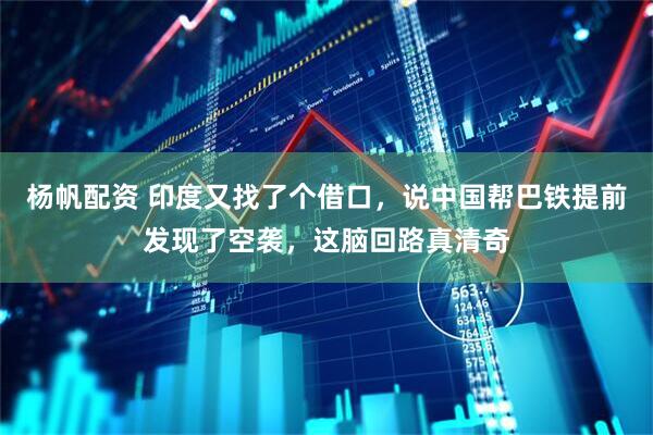杨帆配资 印度又找了个借口，说中国帮巴铁提前发现了空袭，这脑回路真清奇