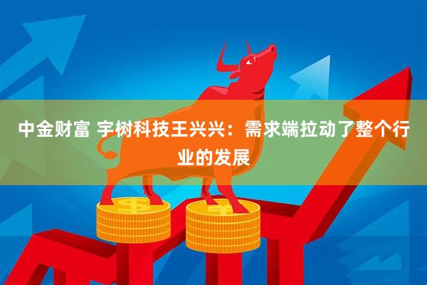 中金财富 宇树科技王兴兴：需求端拉动了整个行业的发展