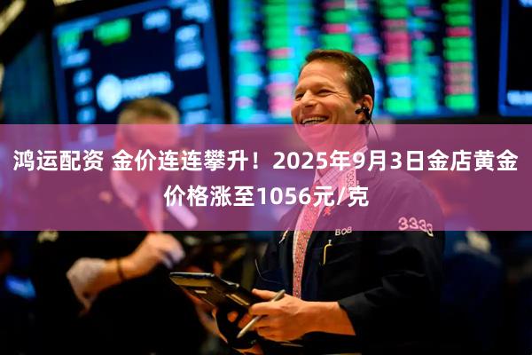 鸿运配资 金价连连攀升！2025年9月3日金店黄金价格涨至1056元/克