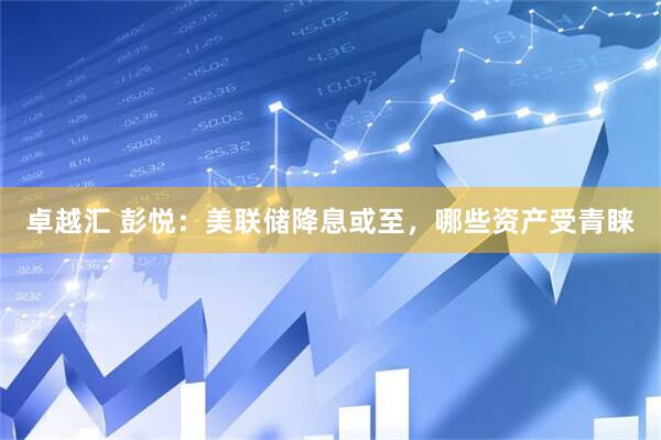 卓越汇 彭悦：美联储降息或至，哪些资产受青睐