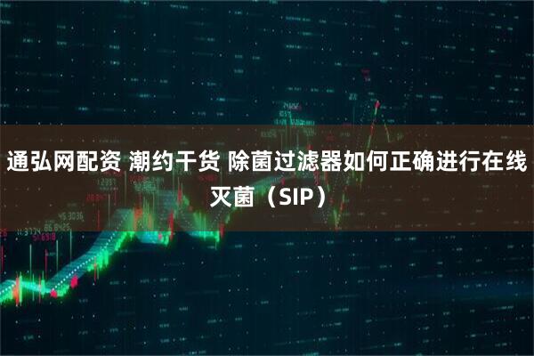 通弘网配资 潮约干货 除菌过滤器如何正确进行在线灭菌（SIP）