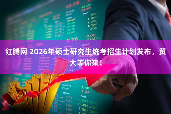 红腾网 2026年硕士研究生统考招生计划发布，贸大等你来！