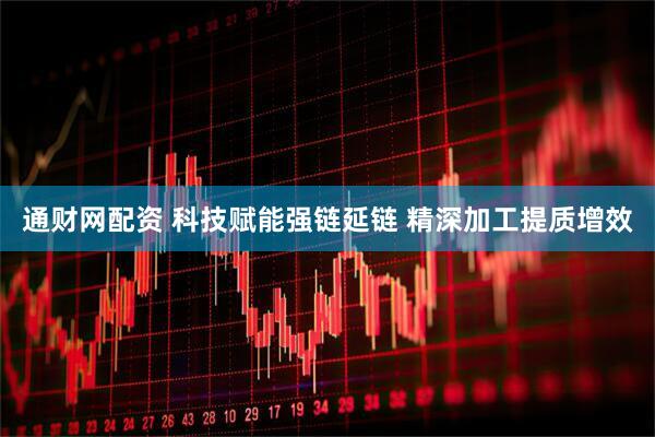 通财网配资 科技赋能强链延链 精深加工提质增效