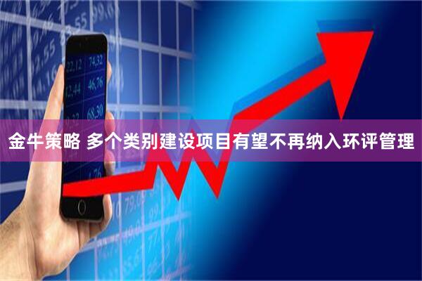 金牛策略 多个类别建设项目有望不再纳入环评管理