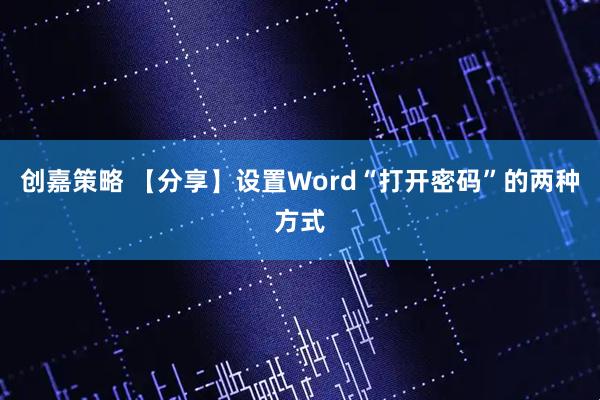 创嘉策略 【分享】设置Word“打开密码”的两种方式