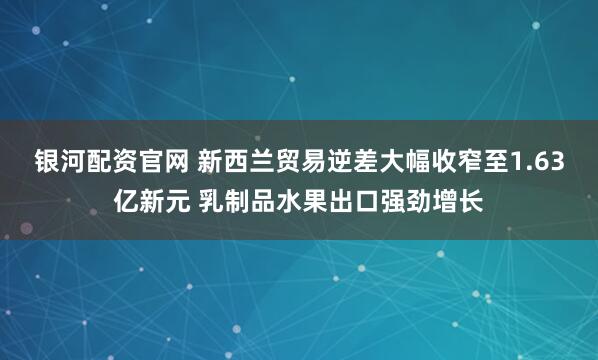银河配资官网 新西兰贸易逆差大幅收窄至1.63亿新元 乳制品水果出口强劲增长