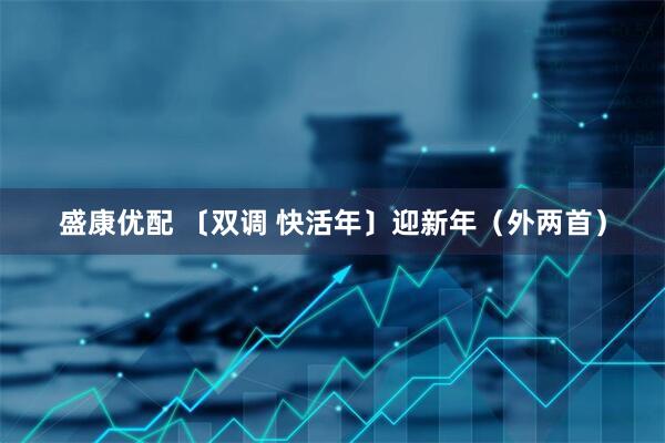 盛康优配 〔双调 快活年〕迎新年（外两首）