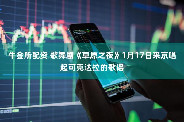 牛金所配资 歌舞剧《草原之夜》1月17日来京唱起可克达拉的歌谣