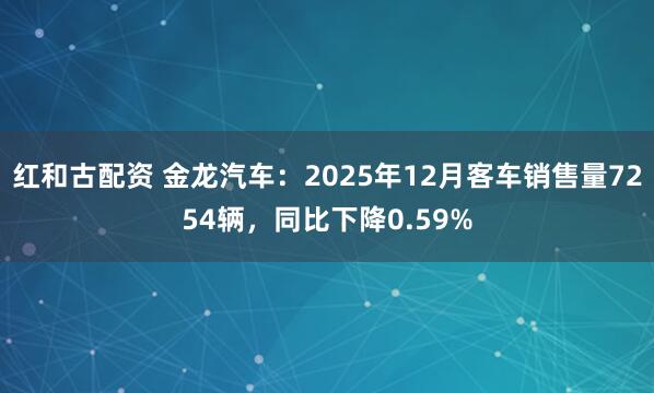 红和古配资 金龙汽车：2025年12月客车销售量7254辆，同比下降0.59%