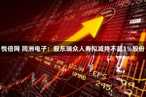 悦倍网 同洲电子：股东瑞众人寿拟减持不超1%股份