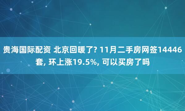 贵海国际配资 北京回暖了? 11月二手房网签14446套, 环上涨19.5%, 可以买房了吗