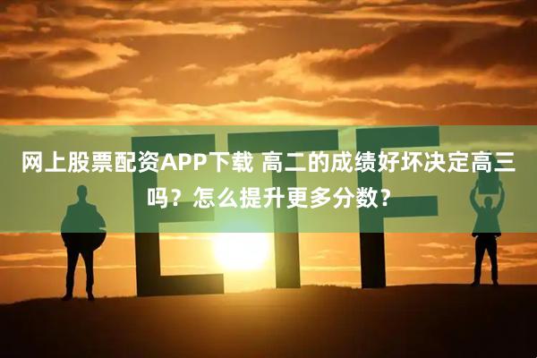 网上股票配资APP下载 高二的成绩好坏决定高三吗？怎么提升更多分数？