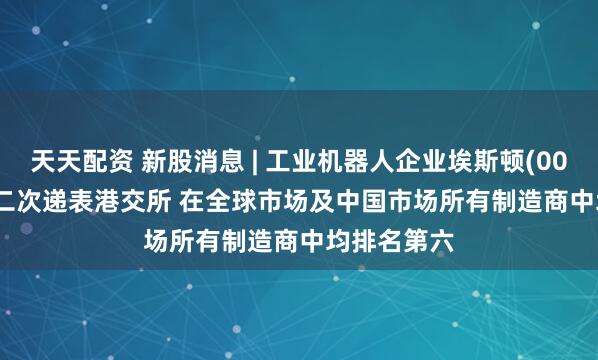 天天配资 新股消息 | 工业机器人企业埃斯顿(002747.SZ)二次递表港交所 在全球市场及中国市场所有制造商中均排名第六