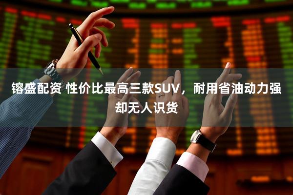 镕盛配资 性价比最高三款SUV，耐用省油动力强却无人识货