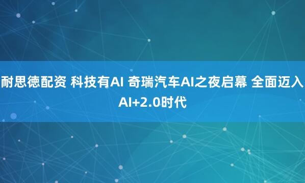 耐思徳配资 科技有AI 奇瑞汽车AI之夜启幕 全面迈入AI+2.0时代