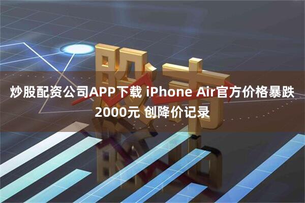炒股配资公司APP下载 iPhone Air官方价格暴跌2000元 创降价记录