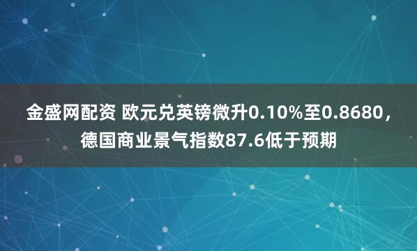 金盛网配资 欧元兑英镑微升0.10%至0.8680，德国商业景气指数87.6低于预期