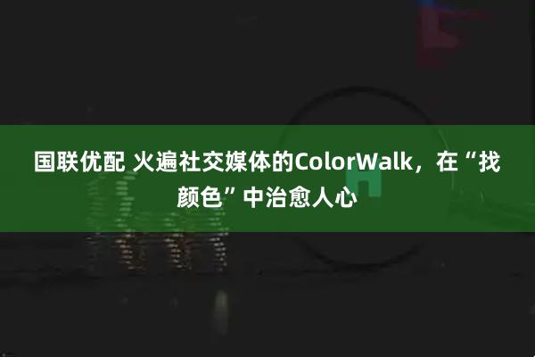 国联优配 火遍社交媒体的ColorWalk，在“找颜色”中治愈人心