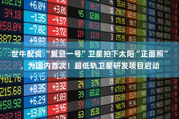 世牛配资 “复旦一号”卫星拍下太阳“正面照”，为国内首次！超低轨卫星研发项目启动